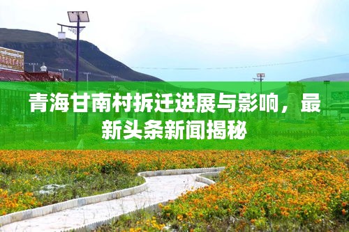 青海甘南村拆迁进展与影响，最新头条新闻揭秘