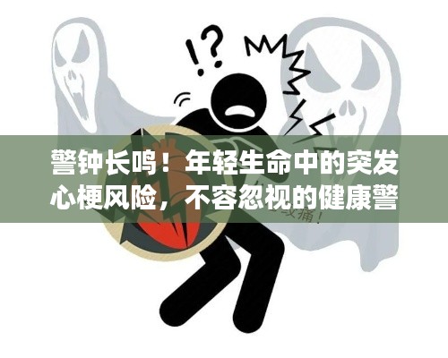 警钟长鸣！年轻生命中的突发心梗风险，不容忽视的健康警示标签