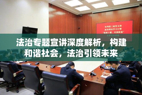 法治专题宣讲深度解析，构建和谐社会，法治引领未来