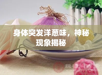 身体突发洋葱味，神秘现象揭秘