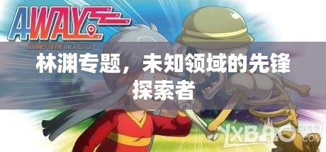 林渊专题，未知领域的先锋探索者
