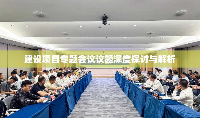 建设项目专题会议议题深度探讨与解析