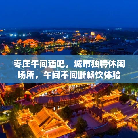 枣庄午间酒吧，城市独特休闲场所，午间不间断畅饮体验