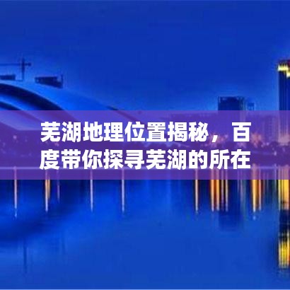 芜湖地理位置揭秘，百度带你探寻芜湖的所在