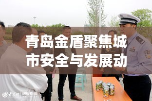 青岛金盾聚焦城市安全与发展动态，新闻头条揭秘未来蓝图