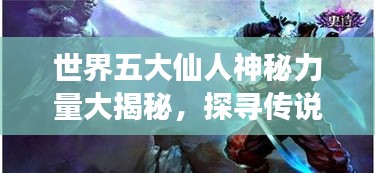 世界五大仙人神秘力量大揭秘，探寻传说中的超强实力排名！
