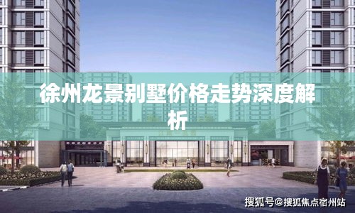 徐州龙景别墅价格走势深度解析