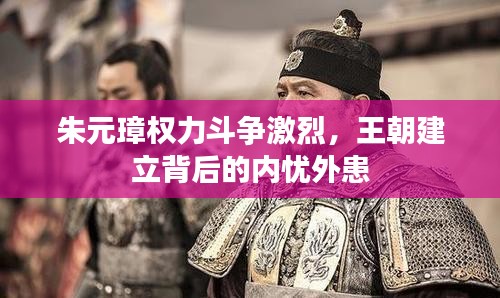 朱元璋权力斗争激烈，王朝建立背后的内忧外患