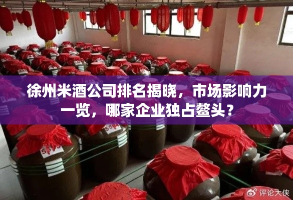 徐州米酒公司排名揭晓，市场影响力一览，哪家企业独占鳌头？