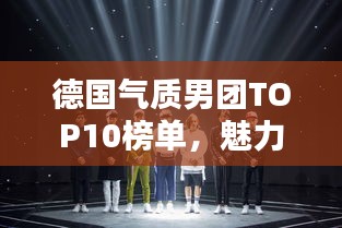 德国气质男团TOP10榜单，魅力无限，不容错过！