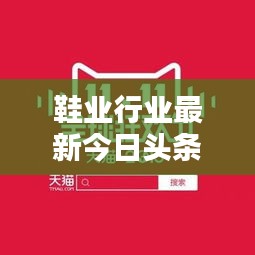鞋业行业最新今日头条资讯速递