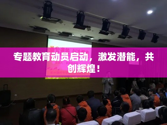 专题教育动员启动，激发潜能，共创辉煌！