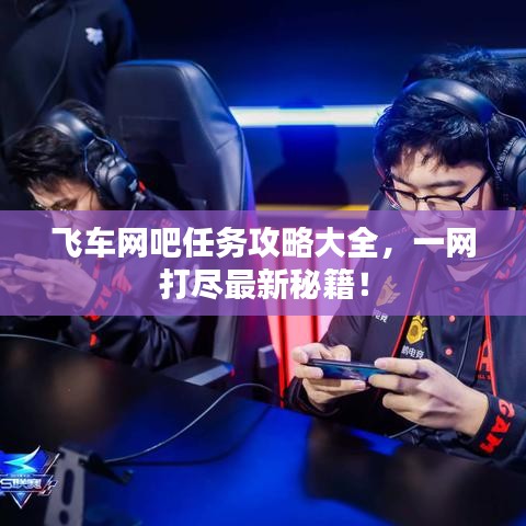 飞车网吧任务攻略大全，一网打尽最新秘籍！