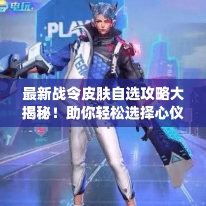 最新战令皮肤自选攻略大揭秘！助你轻松选择心仪皮肤！