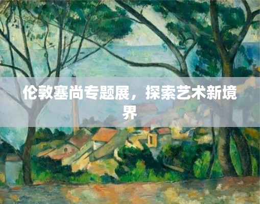 伦敦塞尚专题展，探索艺术新境界
