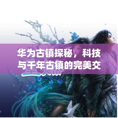 华为古镇探秘，科技与千年古镇的完美交融攻略图