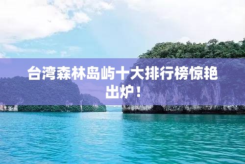 台湾森林岛屿十大排行榜惊艳出炉！