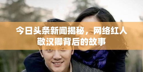 今日头条新闻揭秘，网络红人敬汉卿背后的故事