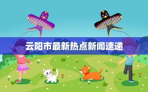 云阳市最新热点新闻速递