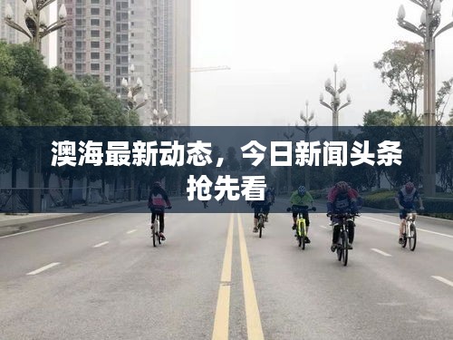澳海最新动态，今日新闻头条抢先看