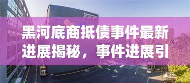 黑河底商抵债事件最新进展揭秘，事件进展引人关注