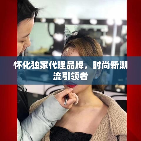 怀化独家代理品牌，时尚新潮流引领者