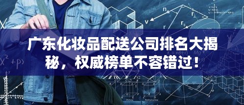 广东化妆品配送公司排名大揭秘，权威榜单不容错过！