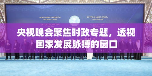 央视晚会聚焦时政专题，透视国家发展脉搏的窗口
