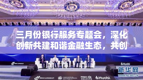 三月份银行服务专题会，深化创新共建和谐金融生态，共创美好未来